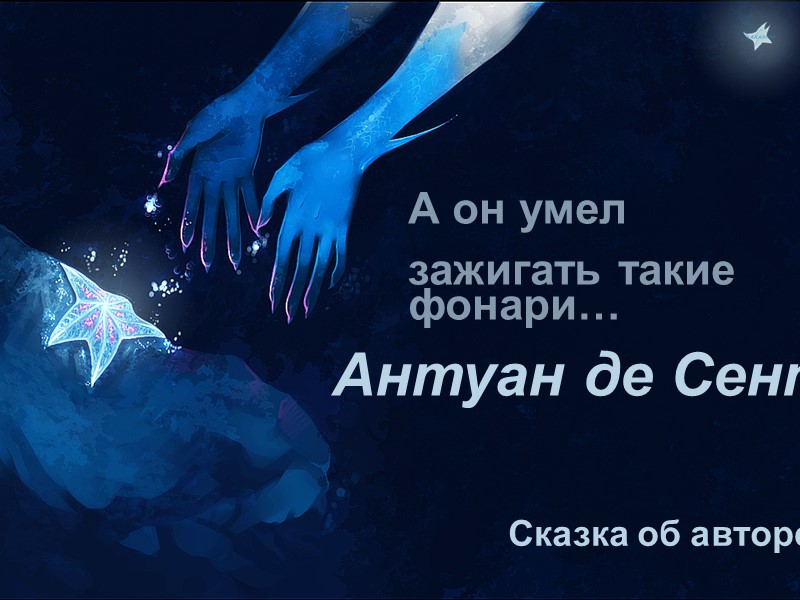 А он умел  зажигать такие фонари… Антуан де Сент-Экзюпери  Сказка об авторе…